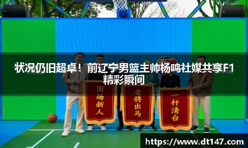 状况仍旧超卓！前辽宁男篮主帅杨鸣社媒共享F1精彩瞬间